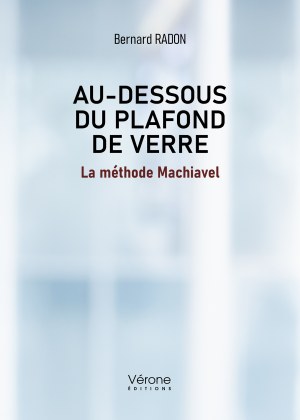 RADON BERNARD - Au-dessous du plafond de verre – La méthode Machiavel