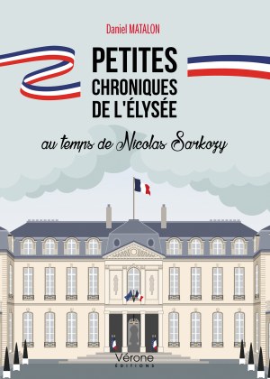 Daniel MATALON - Petites chroniques de l'Élysée au temps de Nicolas Sarkozy